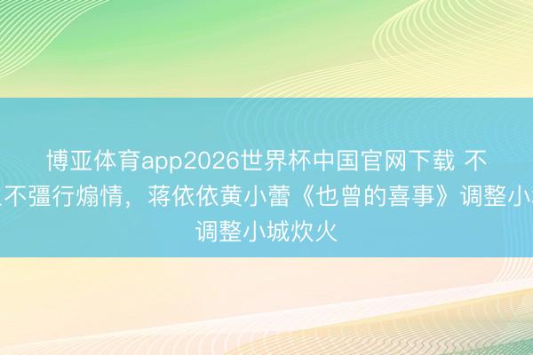 博亚体育app2026世界杯中国官网下载 不撒狗血不彊行煽情，蒋依依黄小蕾《也曾的喜事》调整小城炊火