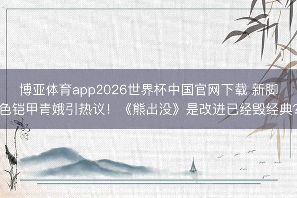 博亚体育app2026世界杯中国官网下载 新脚色铠甲青娥引热议!《熊出没》是改进已经毁经典?