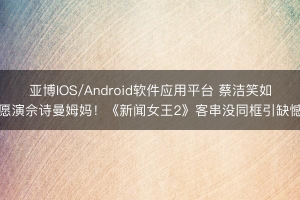 亚博IOS/Android软件应用平台 蔡洁笑如愿演佘诗曼姆妈！《新闻女王2》客串没同框引缺憾