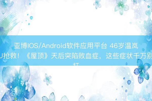 亚博IOS/Android软件应用平台 46岁温岚ICU抢救！《屋顶》天后突陷败血症，这些症状千万别扛