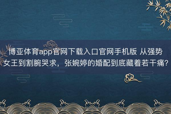 博亚体育app官网下载入口官网手机版 从强势女王到割腕哭求，张婉婷的婚配到底藏着若干痛？