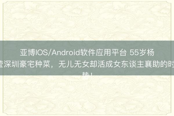 亚博IOS/Android软件应用平台 55岁杨钰莹深圳豪宅种菜，无儿无女却活成女东谈主襄助的时势！