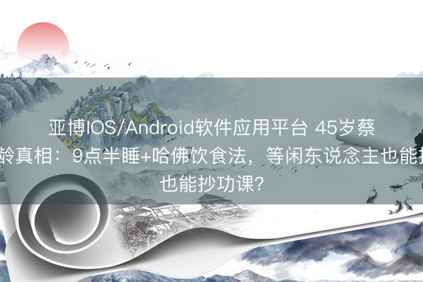 亚博IOS/Android软件应用平台 45岁蔡依林冻龄真相：9点半睡+哈佛饮食法，等闲东说念主也能抄功课？
