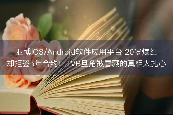 亚博IOS/Android软件应用平台 20岁爆红却拒签5年合约！TVB旦角被雪藏的真相太扎心