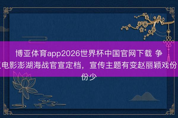 博亚体育app2026世界杯中国官网下载 争议电影澎湖海战官宣定档，宣传主题有变赵丽颖戏份少