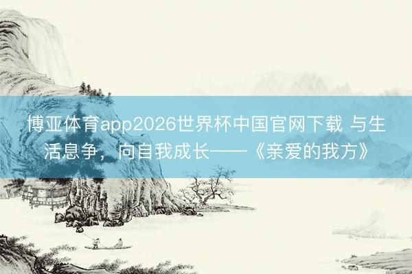 博亚体育app2026世界杯中国官网下载 与生活息争，向自我成长——《亲爱的我方》