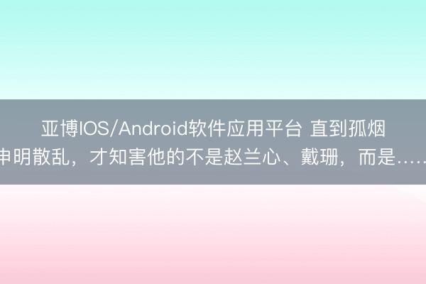 亚博IOS/Android软件应用平台 直到孤烟申明散乱，才知害他的不是赵兰心、戴珊，而是……