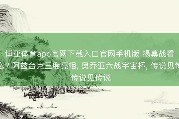 博亚体育app官网下载入口官网手机版 揭幕战看什么? 阿兹台克三度亮相, 奥乔亚六战宇宙杯, 传说见传说