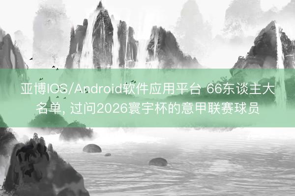 亚博IOS/Android软件应用平台 66东谈主大名单， 过问2026寰宇杯的意甲联赛球员