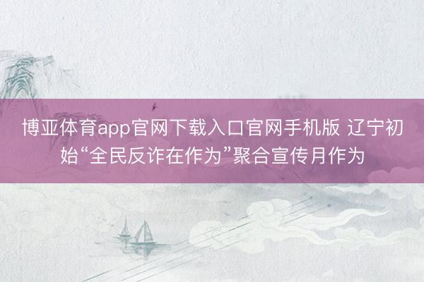 博亚体育app官网下载入口官网手机版 辽宁初始“全民反诈在作为”聚合宣传月作为