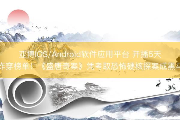 亚博IOS/Android软件应用平台 开播5天炸穿榜单!《盛唐奇案》凭考取恐怖硬核探案成黑马