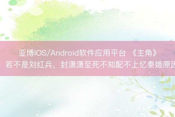 亚博IOS/Android软件应用平台 《主角》：若不是刘红兵，封潇潇至死不知配不上忆秦娥原因