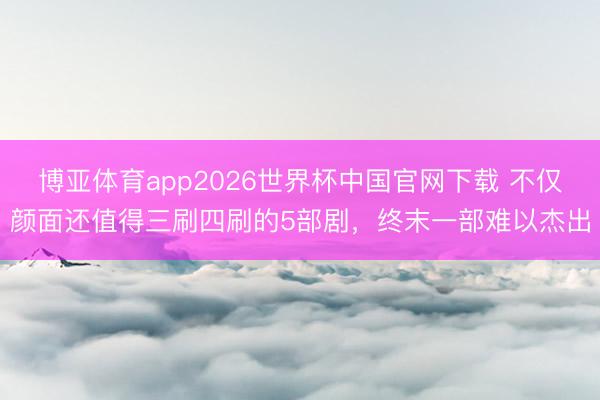 博亚体育app2026世界杯中国官网下载 不仅颜面还值得三刷四刷的5部剧，终末一部难以杰出