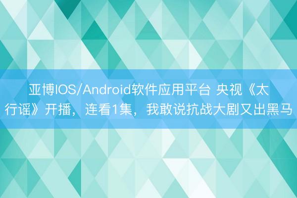 亚博IOS/Android软件应用平台 央视《太行谣》开播，连看1集，我敢说抗战大剧又出黑马