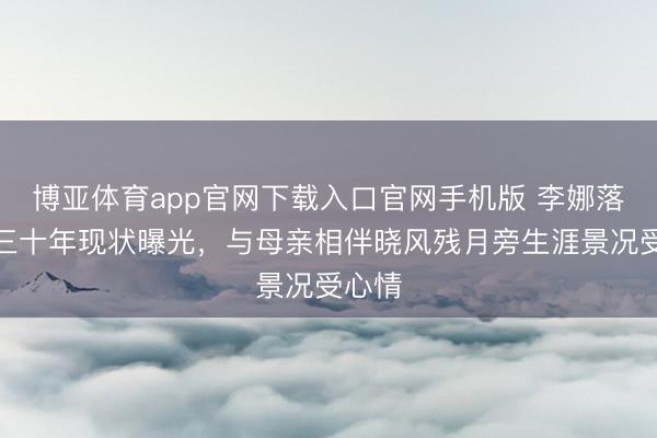 博亚体育app官网下载入口官网手机版 李娜落发近三十年现状曝光，与母亲相伴晓风残月旁生涯景况受心情