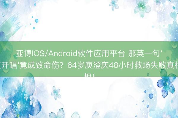 亚博IOS/Android软件应用平台 那英一句'放开唱'竟成致命伤？64岁庾澄庆48小时救场失败真相！
