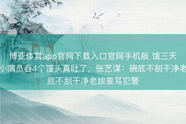 博亚体育app官网下载入口官网手机版 饿三天才敢开拍！小演员吞4个馒头真吐了，张艺谋：碗底不刮干净老娘要骂犯警