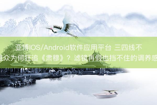 亚博IOS/Android软件应用平台 三四线不雅众为何狂追《肃穆》？滤镜再假也挡不住的调养感！