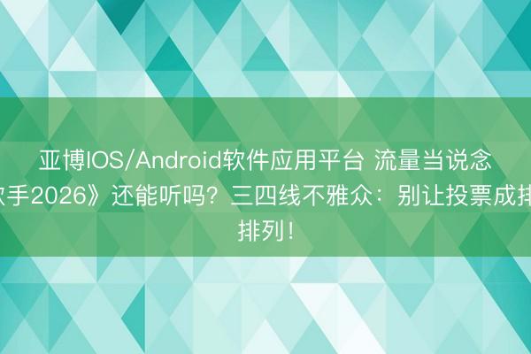 亚博IOS/Android软件应用平台 流量当说念《歌手2026》还能听吗？三四线不雅众：别让投票成排列！