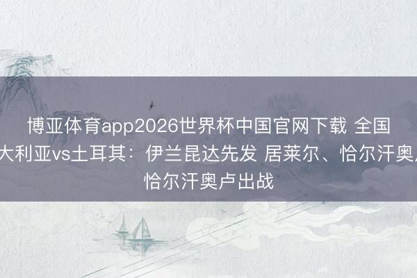 博亚体育app2026世界杯中国官网下载 全国杯-澳大利亚vs土耳其：伊兰昆达先发 居莱尔、恰尔汗奥卢出战