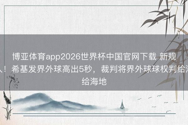 博亚体育app2026世界杯中国官网下载 新规介入！希基发界外球高出5秒，裁判将界外球球权判给海地