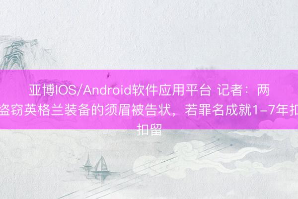 亚博IOS/Android软件应用平台 记者：两名盗窃英格兰装备的须眉被告状，若罪名成就1-7年扣留