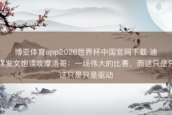 博亚体育app2026世界杯中国官网下载 迪亚斯社媒发文饱读吹摩洛哥：一场伟大的比赛，而这只是只是驱动