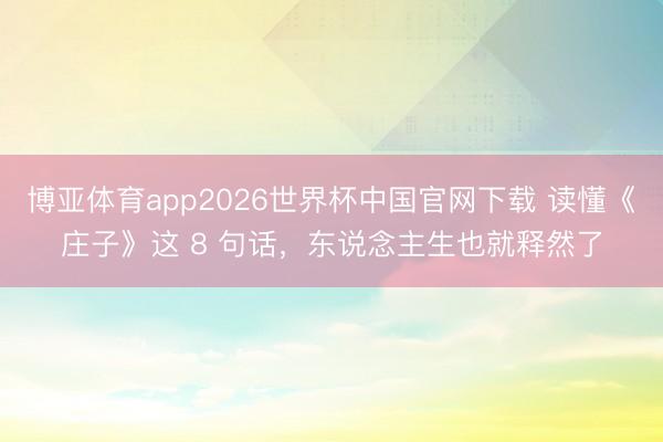 博亚体育app2026世界杯中国官网下载 读懂《庄子》这 8 句话，东说念主生也就释然了