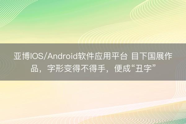 亚博IOS/Android软件应用平台 目下国展作品，字形变得不得手，便成“丑字”