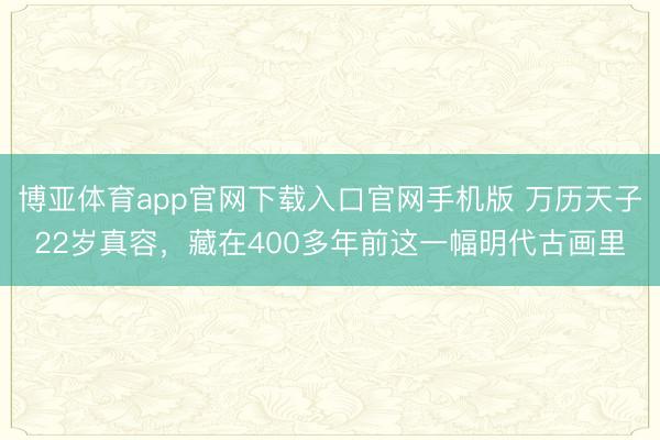 博亚体育app官网下载入口官网手机版 万历天子22岁真容，藏在400多年前这一幅明代古画里