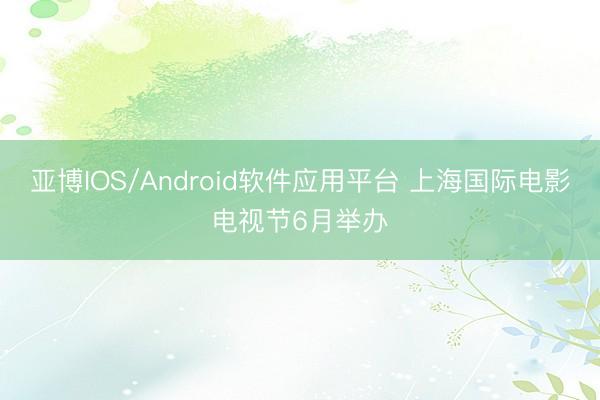 亚博IOS/Android软件应用平台 上海国际电影电视节6月举办