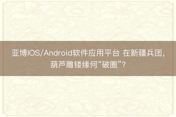 亚博IOS/Android软件应用平台 在新疆兵团，葫芦雕镂缘何“破圈”？