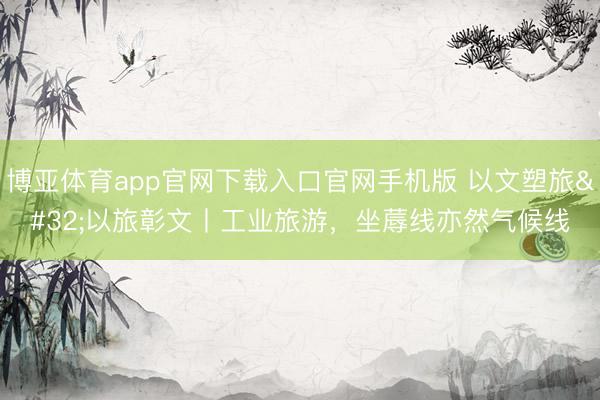 博亚体育app官网下载入口官网手机版 以文塑旅 以旅彰文丨工业旅游，坐蓐线亦然气候线