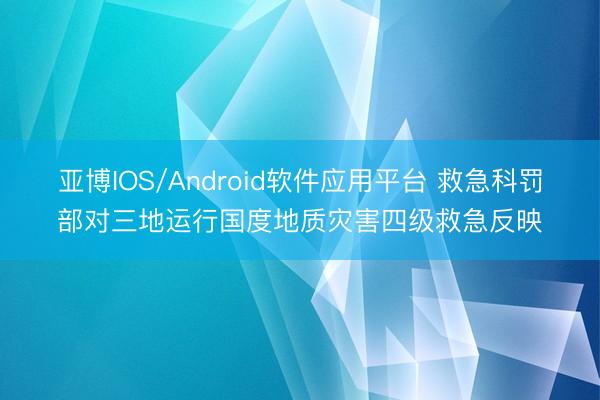 亚博IOS/Android软件应用平台 救急科罚部对三地运行国度地质灾害四级救急反映
