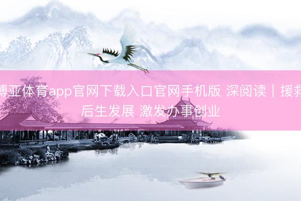 博亚体育app官网下载入口官网手机版 深阅读｜援救后生发展 激发办事创业