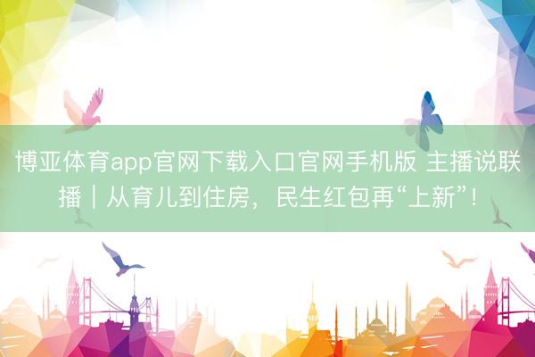 博亚体育app官网下载入口官网手机版 主播说联播｜从育儿到住房，民生红包再“上新”！