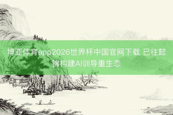博亚体育app2026世界杯中国官网下载 已往懿锦构建AI训导重生态