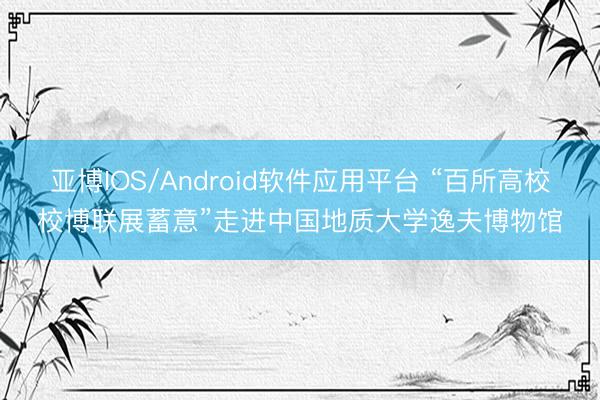 亚博IOS/Android软件应用平台 “百所高校校博联展蓄意”走进中国地质大学逸夫博物馆