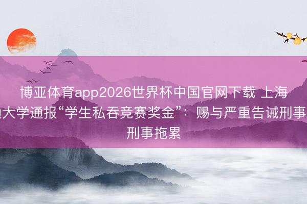博亚体育app2026世界杯中国官网下载 上海交通大学通报“学生私吞竞赛奖金”：赐与严重告诫刑事拖累