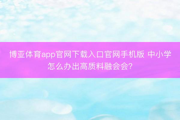 博亚体育app官网下载入口官网手机版 中小学怎么办出高质料融会会？