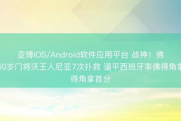 亚博IOS/Android软件应用平台 战神！佛得角40岁门将沃王人尼亚7次扑救 逼平西班牙率佛得角拿首分