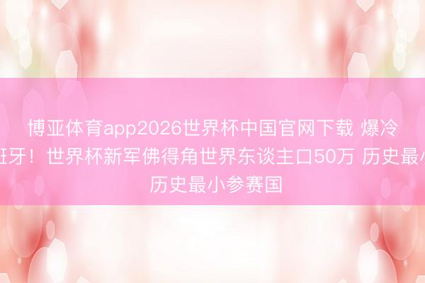 博亚体育app2026世界杯中国官网下载 爆冷逼平西班牙！世界杯新军佛得角世界东谈主口50万 历史最小参赛国