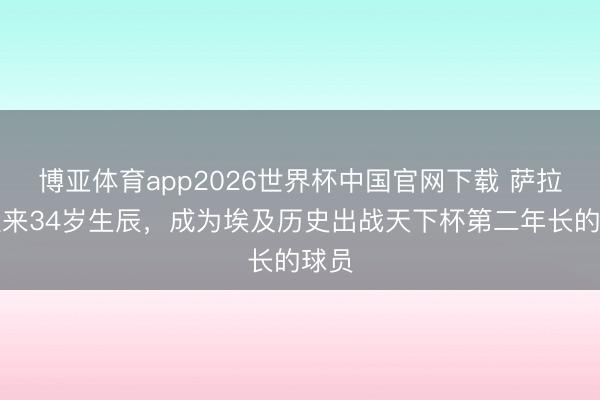 博亚体育app2026世界杯中国官网下载 萨拉赫迎来34岁生辰，成为埃及历史出战天下杯第二年长的球员