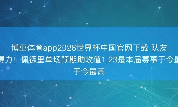 博亚体育app2026世界杯中国官网下载 队友不得力！佩德里单场预期助攻值1.23是本届赛事于今最高