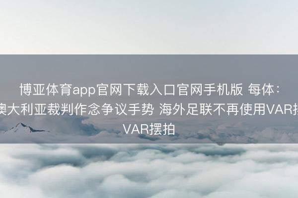 博亚体育app官网下载入口官网手机版 每体：因澳大利亚裁判作念争议手势 海外足联不再使用VAR摆拍