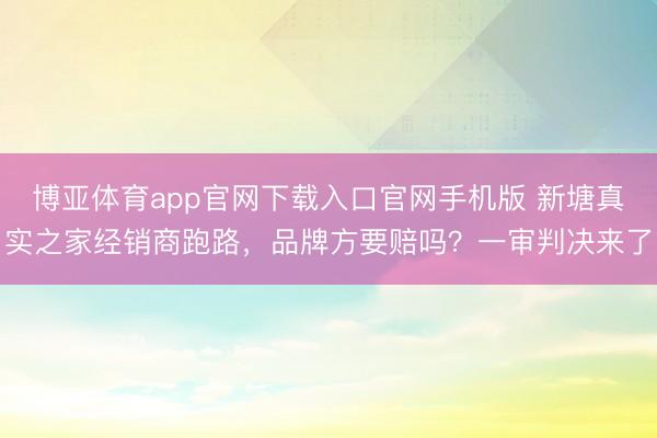 博亚体育app官网下载入口官网手机版 新塘真实之家经销商跑路,品牌方要赔吗?一审判决来了