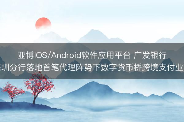 亚博IOS/Android软件应用平台 广发银行深圳分行落地首笔代理阵势下数字货币桥跨境支付业务