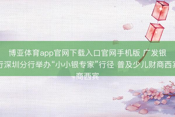 博亚体育app官网下载入口官网手机版 广发银行深圳分行举办“小小银专家”行径 普及少儿财商西宾