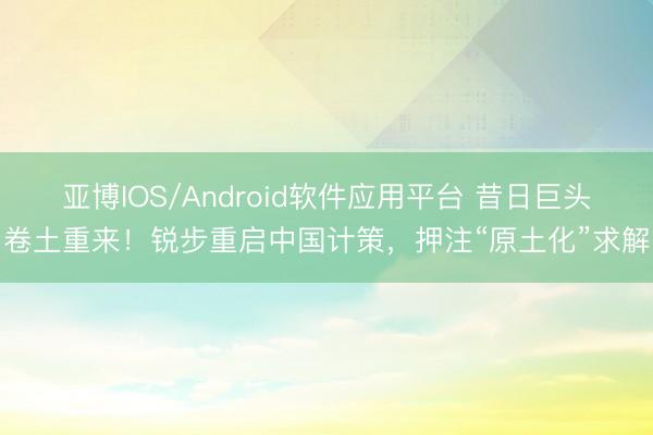 亚博IOS/Android软件应用平台 昔日巨头卷土重来！锐步重启中国计策，押注“原土化”求解