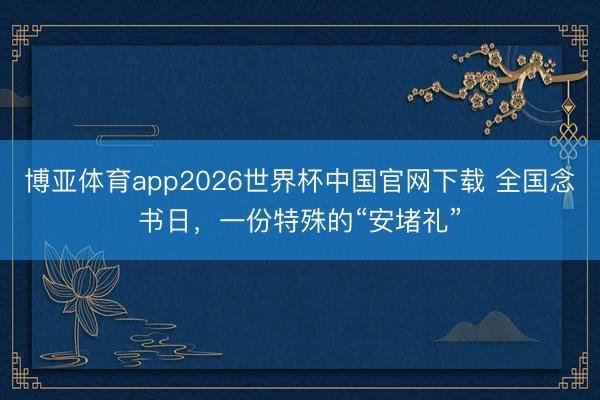 博亚体育app2026世界杯中国官网下载 全国念书日,一份特殊的“安堵礼”